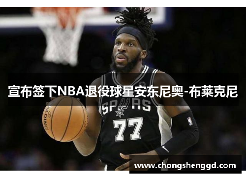 宣布签下NBA退役球星安东尼奥-布莱克尼