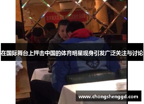 在国际舞台上抨击中国的体育明星现身引发广泛关注与讨论