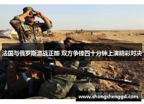法国与俄罗斯激战正酣 双方争锋四十分钟上演精彩对决