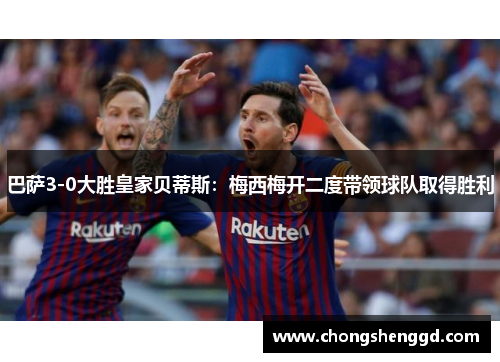 巴萨3-0大胜皇家贝蒂斯：梅西梅开二度带领球队取得胜利
